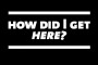 How_did_I_get_here